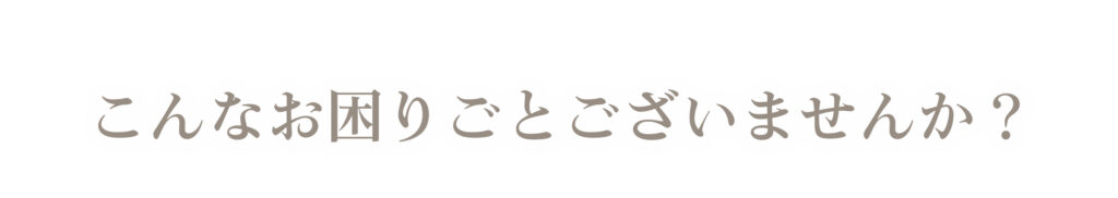 こんなお困りごとございませんか？